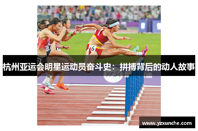 杭州亚运会明星运动员奋斗史：拼搏背后的动人故事