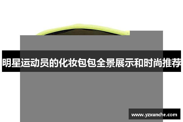 明星运动员的化妆包包全景展示和时尚推荐