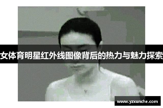 女体育明星红外线图像背后的热力与魅力探索