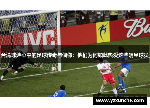 台湾球迷心中的足球传奇与偶像：他们为何如此热爱这些明星球员