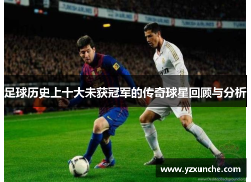足球历史上十大未获冠军的传奇球星回顾与分析