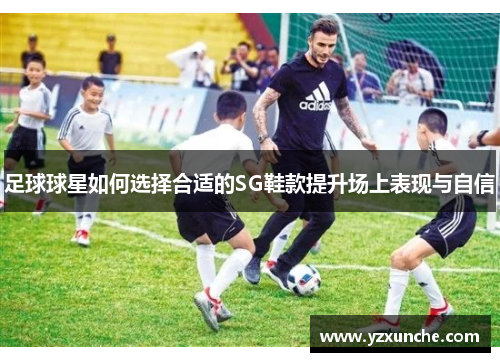 足球球星如何选择合适的SG鞋款提升场上表现与自信
