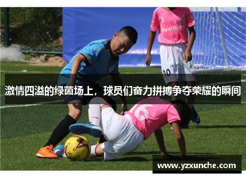 激情四溢的绿茵场上，球员们奋力拼搏争夺荣耀的瞬间