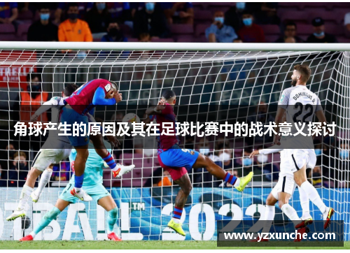 角球产生的原因及其在足球比赛中的战术意义探讨