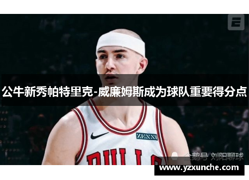 公牛新秀帕特里克-威廉姆斯成为球队重要得分点