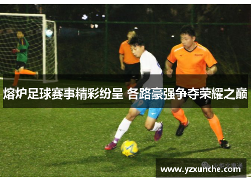 熔炉足球赛事精彩纷呈 各路豪强争夺荣耀之巅