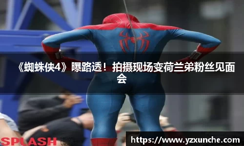 壹号娱乐《蜘蛛侠4》曝路透！拍摄现场变荷兰弟粉丝见面会