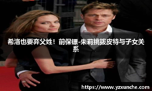 壹号娱乐希洛也要弃父姓！前保镖-朱莉挑拨皮特与子女关系