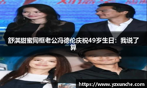 壹号娱乐舒淇甜蜜同框老公冯德伦庆祝49岁生日：我说了算